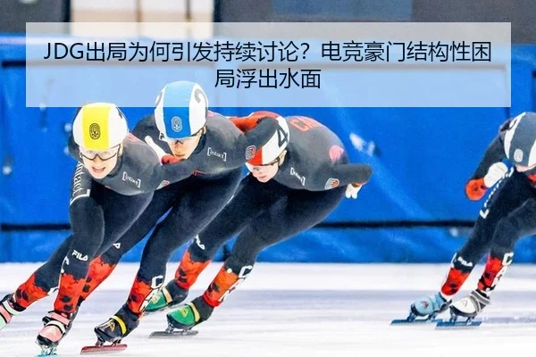 JDG出局为何引发持续讨论？电竞豪门结构性困局浮出水面